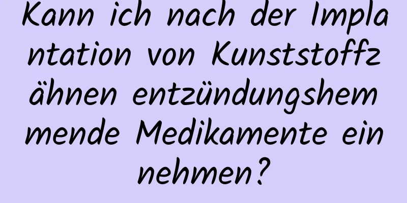 Kann ich nach der Implantation von Kunststoffzähnen entzündungshemmende Medikamente einnehmen?