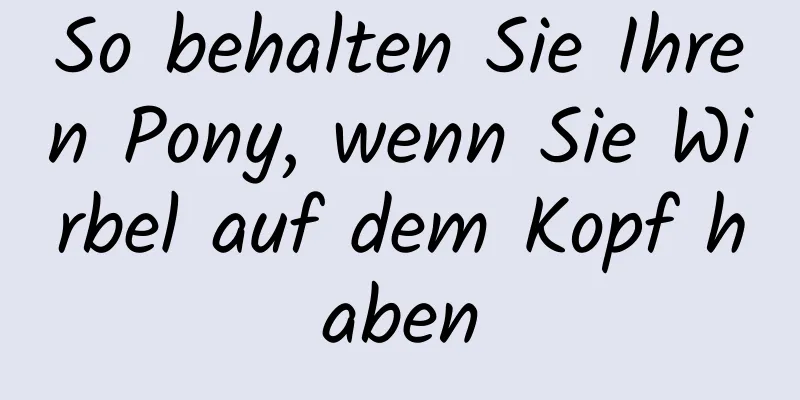 So behalten Sie Ihren Pony, wenn Sie Wirbel auf dem Kopf haben