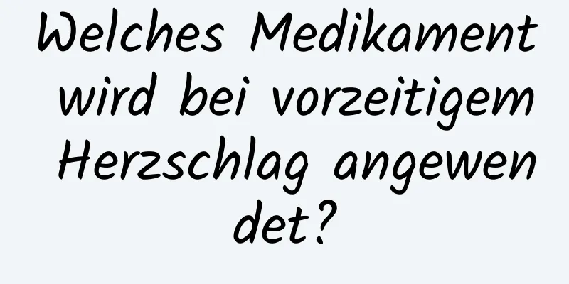 Welches Medikament wird bei vorzeitigem Herzschlag angewendet?