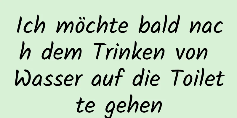 Ich möchte bald nach dem Trinken von Wasser auf die Toilette gehen