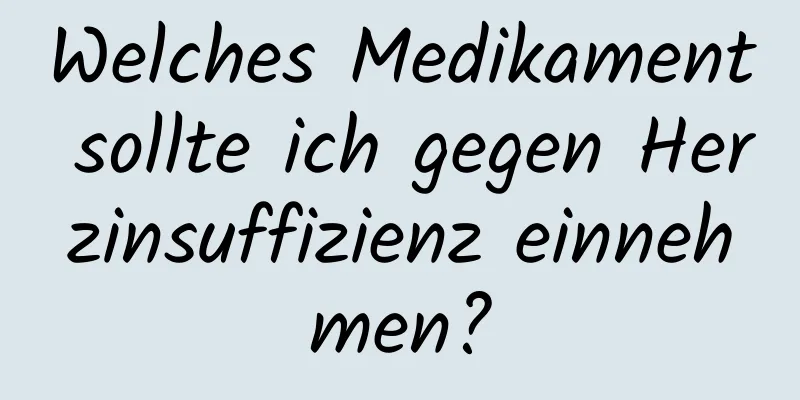 Welches Medikament sollte ich gegen Herzinsuffizienz einnehmen?
