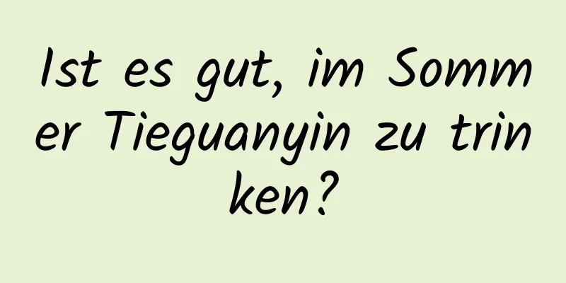 Ist es gut, im Sommer Tieguanyin zu trinken?