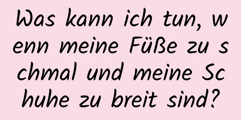 Was kann ich tun, wenn meine Füße zu schmal und meine Schuhe zu breit sind?