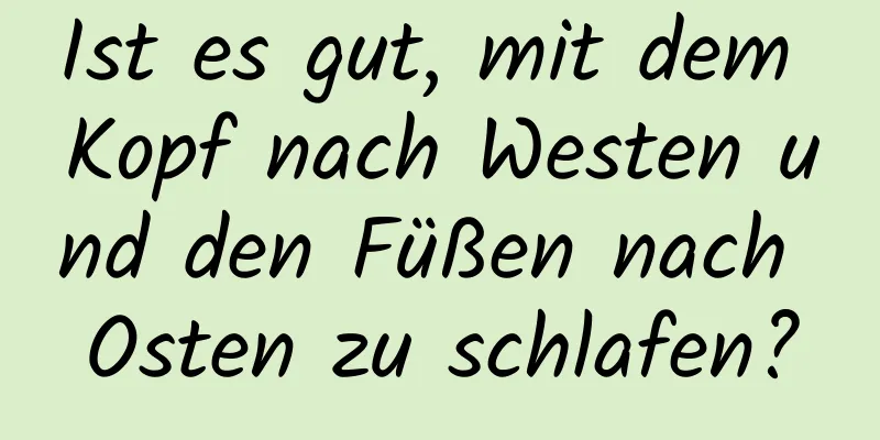 Ist es gut, mit dem Kopf nach Westen und den Füßen nach Osten zu schlafen?