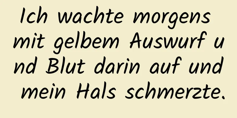 Ich wachte morgens mit gelbem Auswurf und Blut darin auf und mein Hals schmerzte.