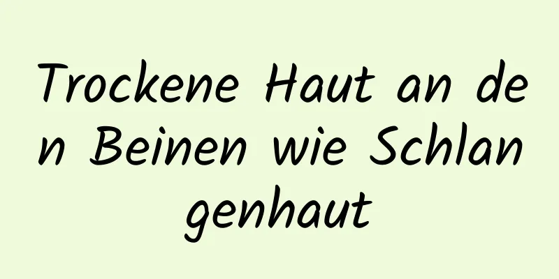 Trockene Haut an den Beinen wie Schlangenhaut