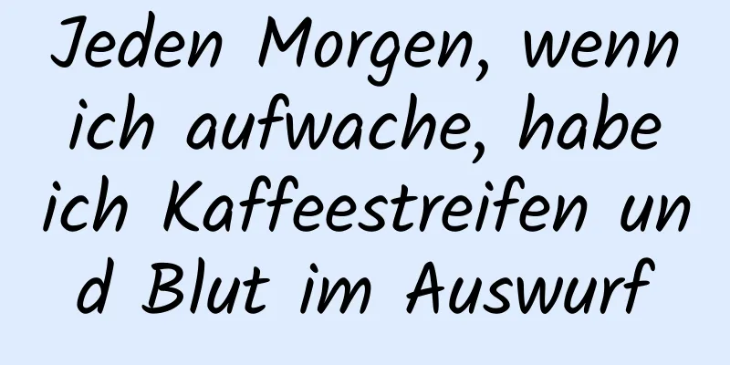 Jeden Morgen, wenn ich aufwache, habe ich Kaffeestreifen und Blut im Auswurf