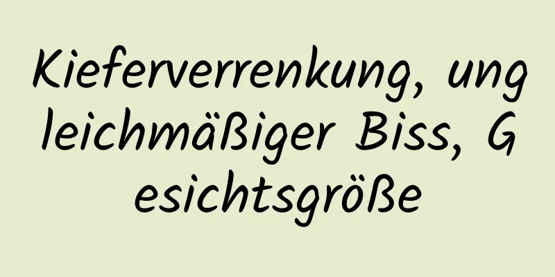 Kieferverrenkung, ungleichmäßiger Biss, Gesichtsgröße