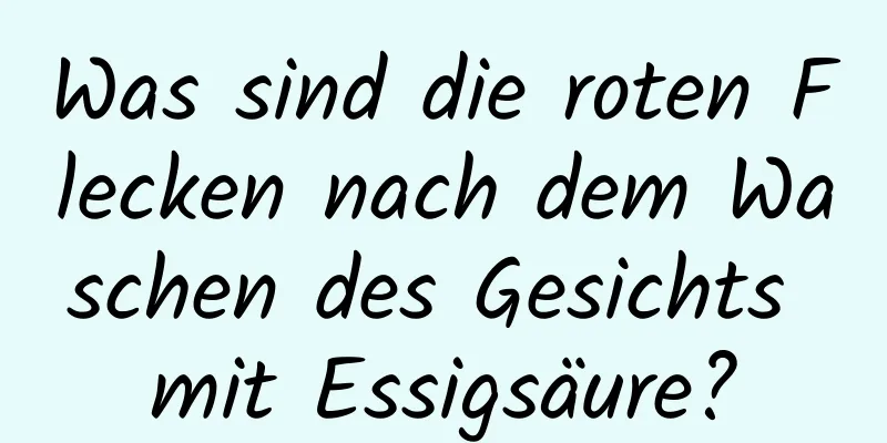 Was sind die roten Flecken nach dem Waschen des Gesichts mit Essigsäure?