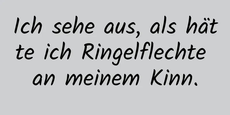 Ich sehe aus, als hätte ich Ringelflechte an meinem Kinn.