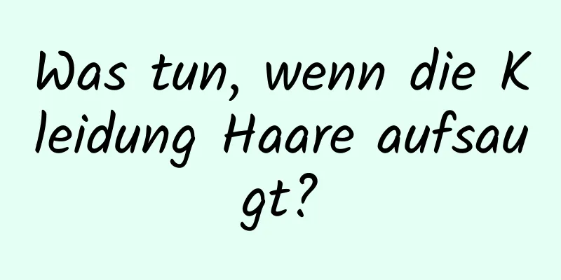 Was tun, wenn die Kleidung Haare aufsaugt?