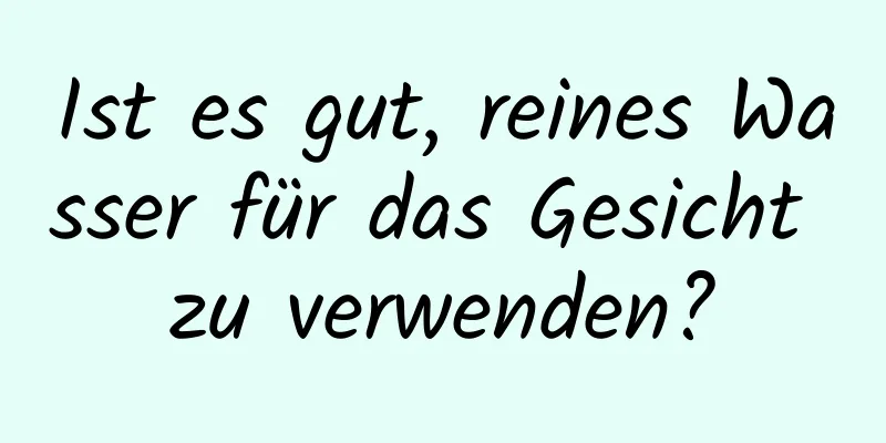 Ist es gut, reines Wasser für das Gesicht zu verwenden?