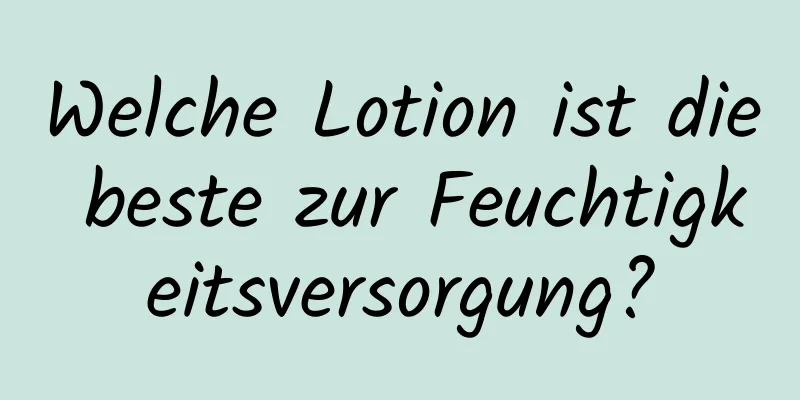 Welche Lotion ist die beste zur Feuchtigkeitsversorgung?