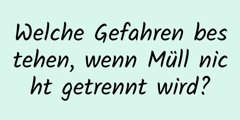 Welche Gefahren bestehen, wenn Müll nicht getrennt wird?