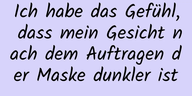 Ich habe das Gefühl, dass mein Gesicht nach dem Auftragen der Maske dunkler ist