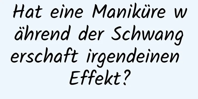 Hat eine Maniküre während der Schwangerschaft irgendeinen Effekt?