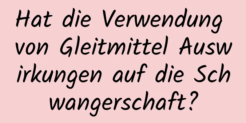 Hat die Verwendung von Gleitmittel Auswirkungen auf die Schwangerschaft?