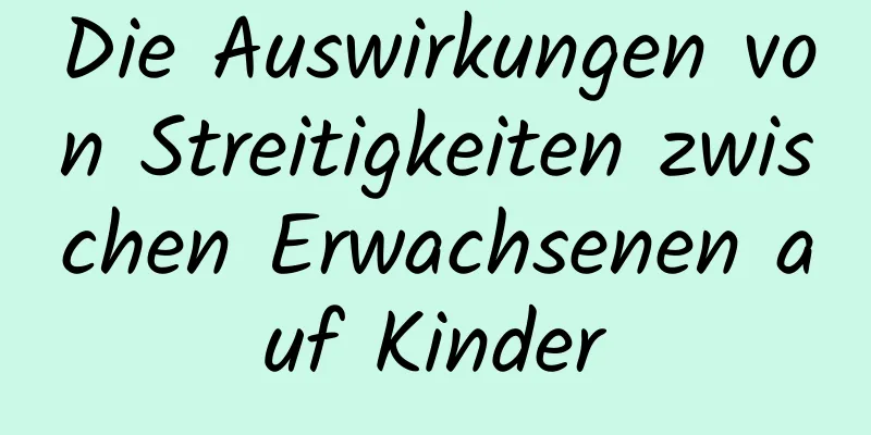 Die Auswirkungen von Streitigkeiten zwischen Erwachsenen auf Kinder