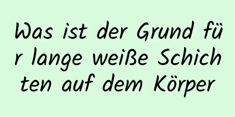 Was ist der Grund für lange weiße Schichten auf dem Körper