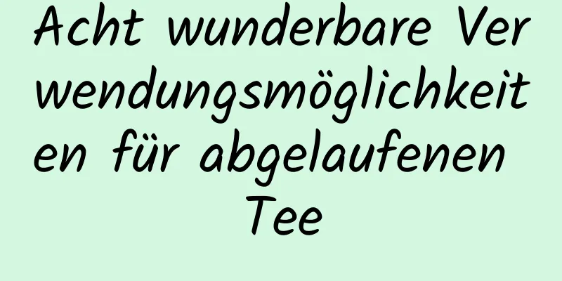 Acht wunderbare Verwendungsmöglichkeiten für abgelaufenen Tee