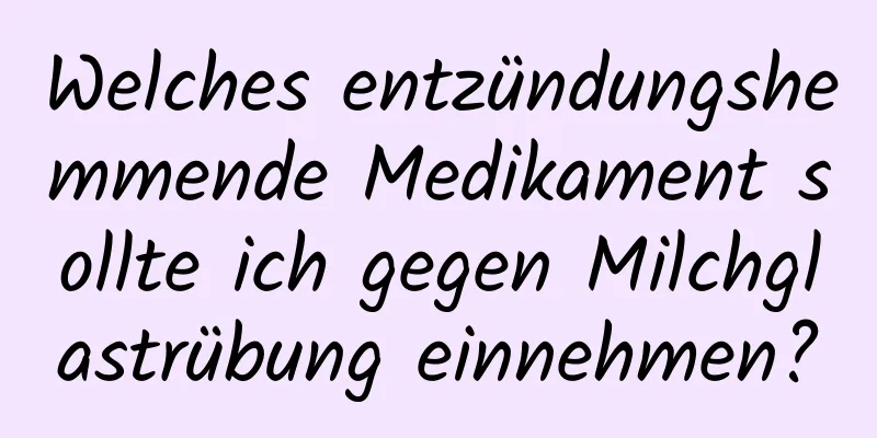 Welches entzündungshemmende Medikament sollte ich gegen Milchglastrübung einnehmen?