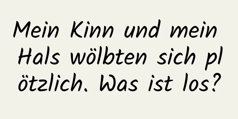 Mein Kinn und mein Hals wölbten sich plötzlich. Was ist los?