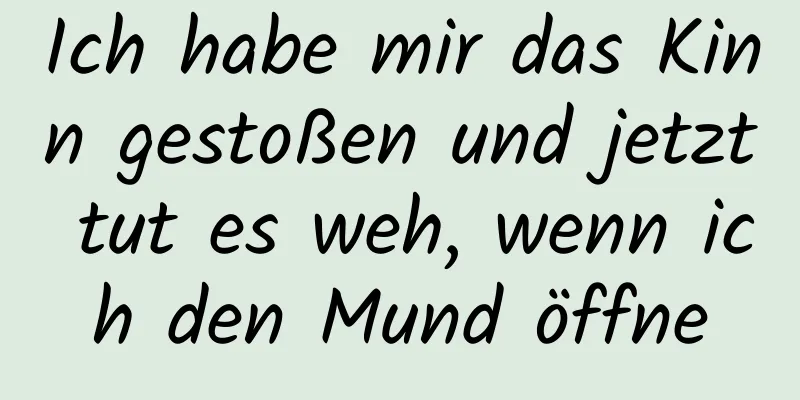 Ich habe mir das Kinn gestoßen und jetzt tut es weh, wenn ich den Mund öffne