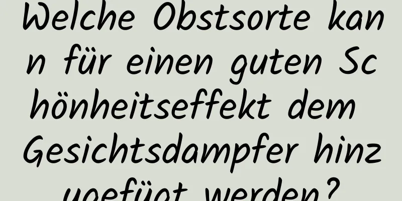 Welche Obstsorte kann für einen guten Schönheitseffekt dem Gesichtsdampfer hinzugefügt werden?