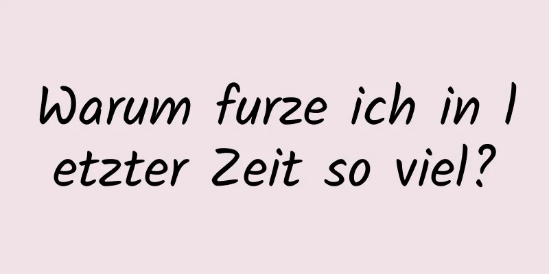 Warum furze ich in letzter Zeit so viel?