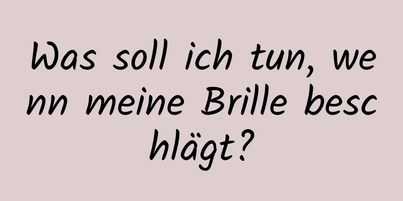 Was soll ich tun, wenn meine Brille beschlägt?