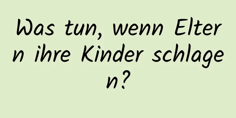 Was tun, wenn Eltern ihre Kinder schlagen?