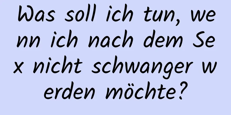 Was soll ich tun, wenn ich nach dem Sex nicht schwanger werden möchte?