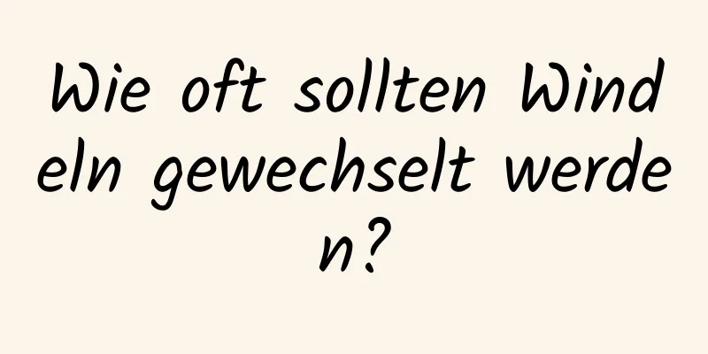 Wie oft sollten Windeln gewechselt werden?