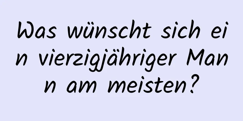 Was wünscht sich ein vierzigjähriger Mann am meisten?