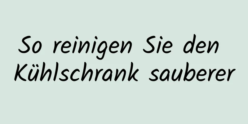 So reinigen Sie den Kühlschrank sauberer