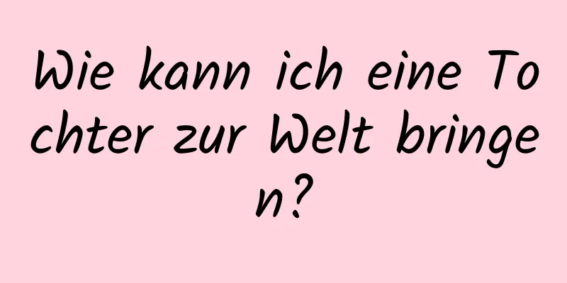 Wie kann ich eine Tochter zur Welt bringen?