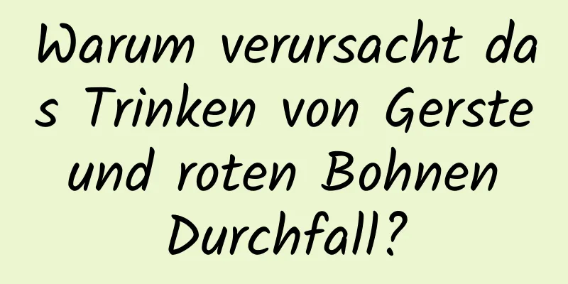 Warum verursacht das Trinken von Gerste und roten Bohnen Durchfall?