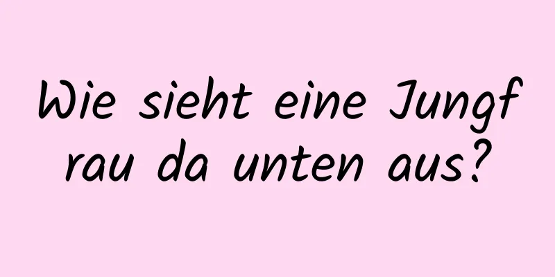 Wie sieht eine Jungfrau da unten aus?
