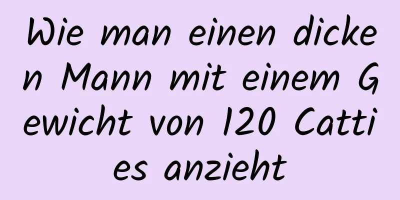 Wie man einen dicken Mann mit einem Gewicht von 120 Catties anzieht