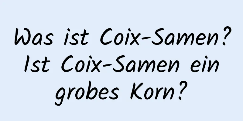 Was ist Coix-Samen? Ist Coix-Samen ein grobes Korn?