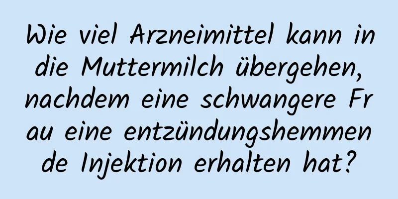 Wie viel Arzneimittel kann in die Muttermilch übergehen, nachdem eine schwangere Frau eine entzündungshemmende Injektion erhalten hat?
