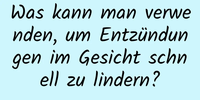 Was kann man verwenden, um Entzündungen im Gesicht schnell zu lindern?