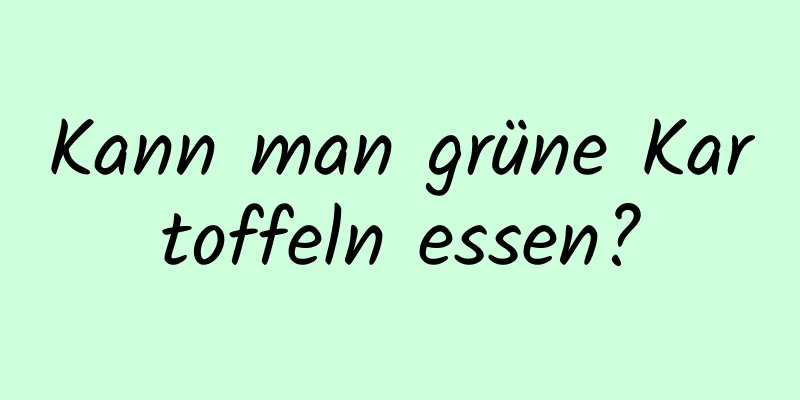 Kann man grüne Kartoffeln essen?