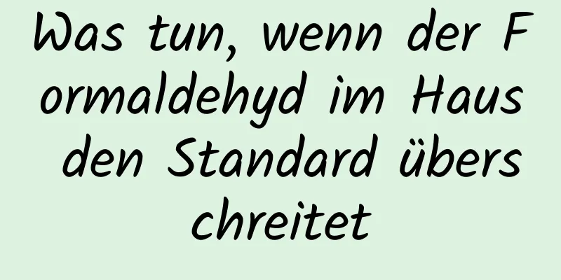 Was tun, wenn der Formaldehyd im Haus den Standard überschreitet