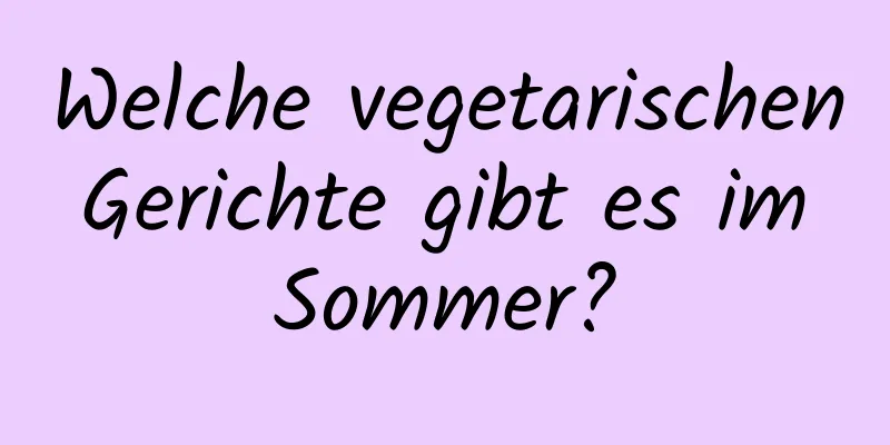 Welche vegetarischen Gerichte gibt es im Sommer?