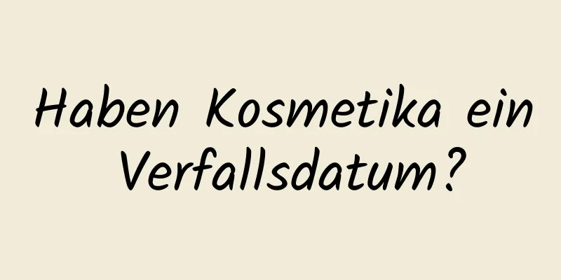 Haben Kosmetika ein Verfallsdatum?