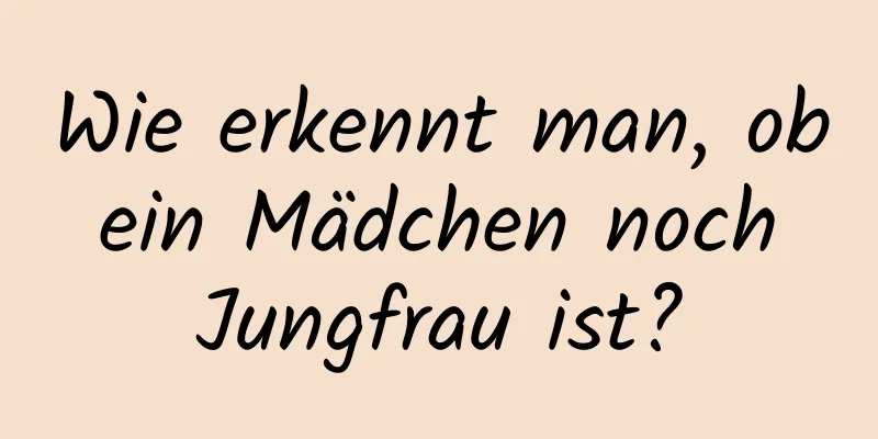 Wie erkennt man, ob ein Mädchen noch Jungfrau ist?