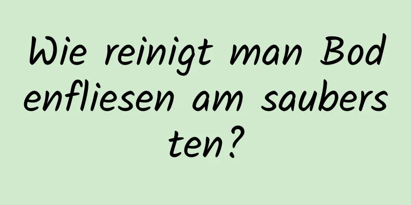 Wie reinigt man Bodenfliesen am saubersten?