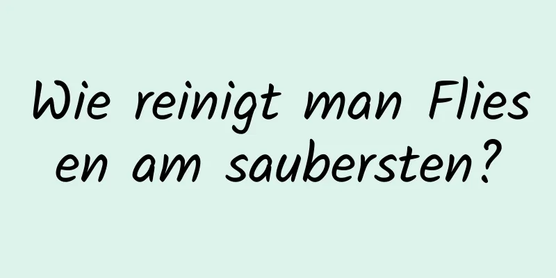 Wie reinigt man Fliesen am saubersten?