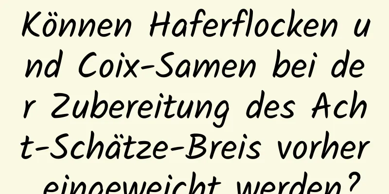 Können Haferflocken und Coix-Samen bei der Zubereitung des Acht-Schätze-Breis vorher eingeweicht werden?